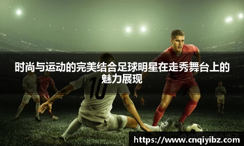 时尚与运动的完美结合足球明星在走秀舞台上的魅力展现