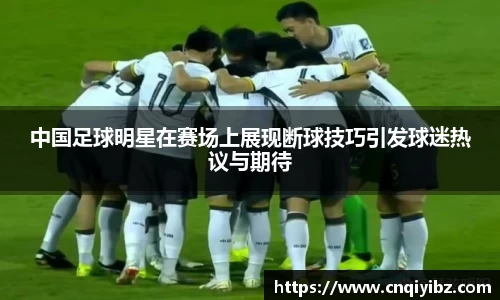 中国足球明星在赛场上展现断球技巧引发球迷热议与期待