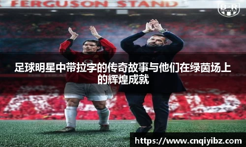 足球明星中带拉字的传奇故事与他们在绿茵场上的辉煌成就