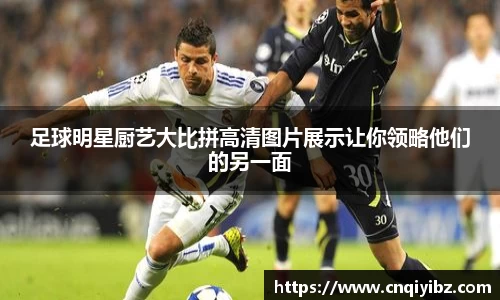 足球明星厨艺大比拼高清图片展示让你领略他们的另一面