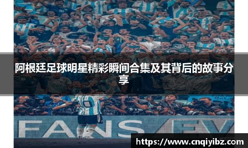 阿根廷足球明星精彩瞬间合集及其背后的故事分享